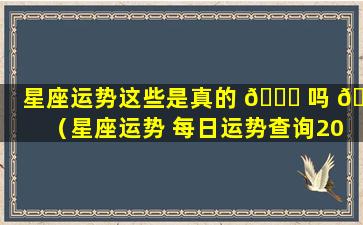 星座运势这些是真的 🐘 吗 🌿 （星座运势 每日运势查询2024）